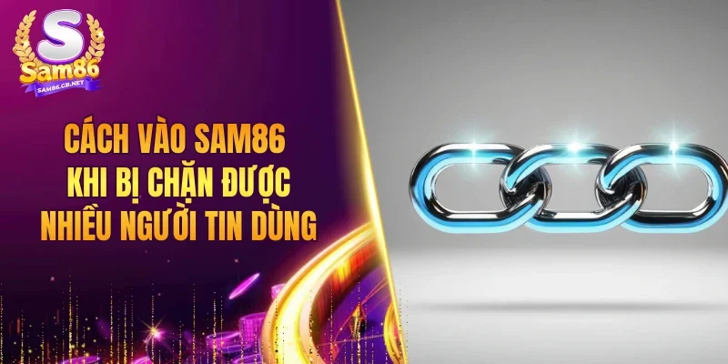Cách vào SAM86 khi bị chặn được nhiều người tin dùng