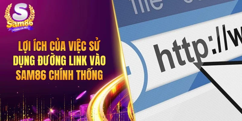 Lợi ích của việc sử dụng đường link vào SAM86 chính thống