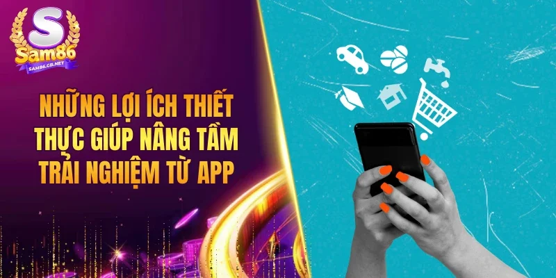 Những lợi ích thiết thực giúp nâng tầm trải nghiệm từ app